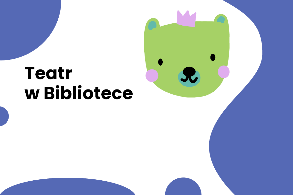 Ilustracja z uroczym zielonym misiem w fioletowej koronie, obok tekst "Teatr w Bibliotece" na białym tle z niebieskimi abstrakcyjnymi kształtami.